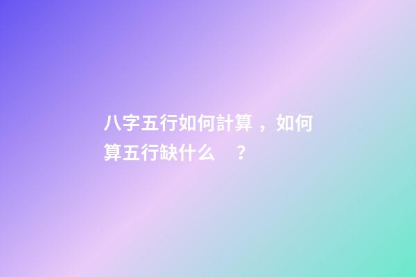 八字五行如何計算，如何算五行缺什么？